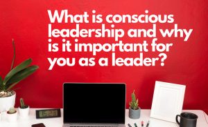 what is conscious leadership and why is it important for you as a leader